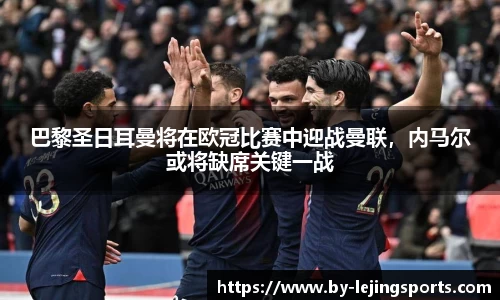 巴黎圣日耳曼将在欧冠比赛中迎战曼联，内马尔或将缺席关键一战