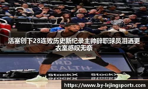 活塞创下28连败历史新纪录主帅辞职球员泪洒更衣室感叹无奈