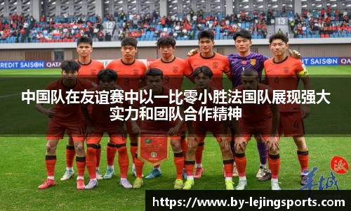 中国队在友谊赛中以一比零小胜法国队展现强大实力和团队合作精神