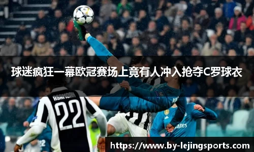球迷疯狂一幕欧冠赛场上竟有人冲入抢夺C罗球衣