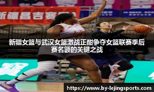 新疆女篮与武汉女篮激战正酣争夺女篮联赛季后赛名额的关键之战