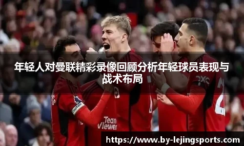 年轻人对曼联精彩录像回顾分析年轻球员表现与战术布局