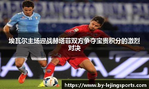 埃瓦尔主场迎战赫塔菲双方争夺宝贵积分的激烈对决