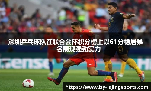 深圳乒乓球队在联合会杯积分榜上以61分稳居第一名展现强劲实力
