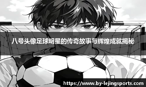 八号头像足球明星的传奇故事与辉煌成就揭秘