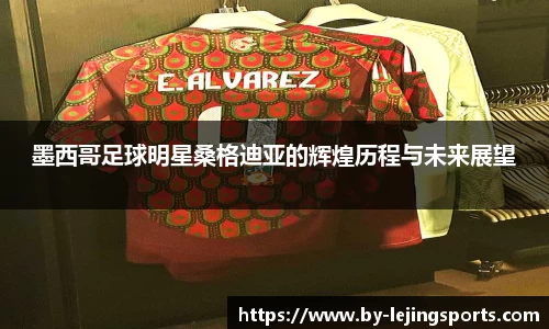 墨西哥足球明星桑格迪亚的辉煌历程与未来展望