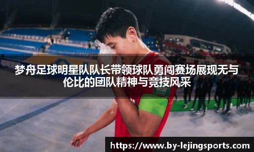 梦舟足球明星队队长带领球队勇闯赛场展现无与伦比的团队精神与竞技风采