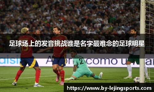 足球场上的发音挑战谁是名字最难念的足球明星