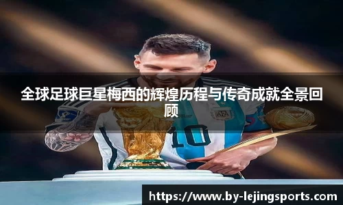 全球足球巨星梅西的辉煌历程与传奇成就全景回顾
